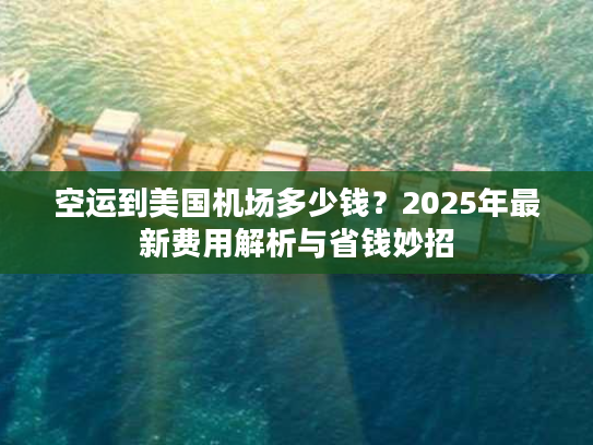 空运到美国机场多少钱?2025年最新费用解析与省钱妙招 空运到美国机场多少钱?2025年最新费用解析与省钱妙招