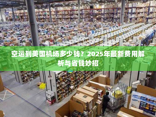 空运到美国机场多少钱?2025年最新费用解析与省钱妙招 空运到美国机场多少钱?2025年最新费用解析与省钱妙招