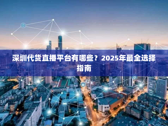 深圳代货直播平台有哪些?2025年最全选择指南 深圳代货直播平台有哪些?2025年最全选择指南