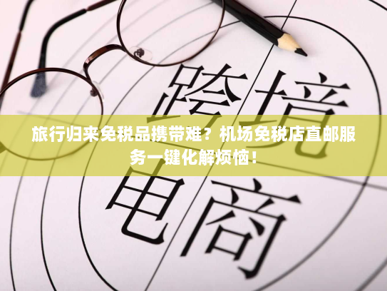 旅行归来免税品携带难?机场免税店直邮服务一键化解烦恼! 旅行归来免税品携带难?机场免税店直邮服务一键化解烦恼!