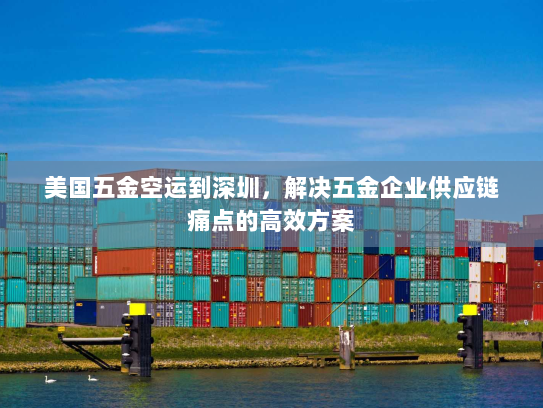 美国五金空运到深圳,解决五金企业供应链痛点的高效方案 美国五金空运到深圳,解决五金企业供应链痛点的高效方案