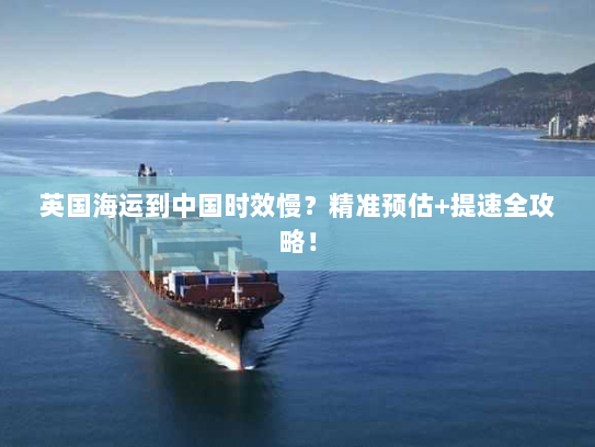 英国海运到中国时效慢？精准预估+提速全攻略！