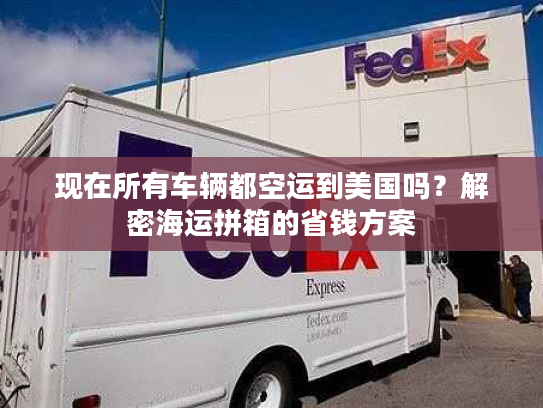 现在所有车辆都空运到美国吗？解密海运拼箱的省钱方案