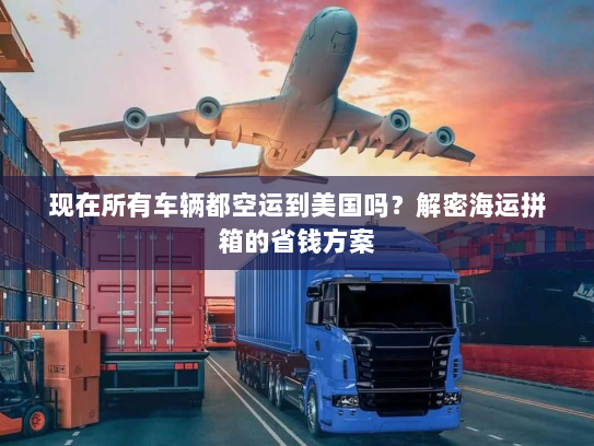 现在所有车辆都空运到美国吗?解密海运拼箱的省钱方案 现在所有车辆都空运到美国吗?解密海运拼箱的省钱方案
