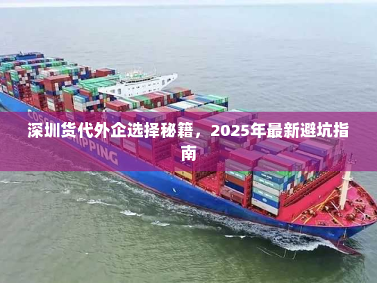 深圳货代外企选择秘籍,2025年最新避坑指南 深圳货代外企选择秘籍,2025年最新避坑指南