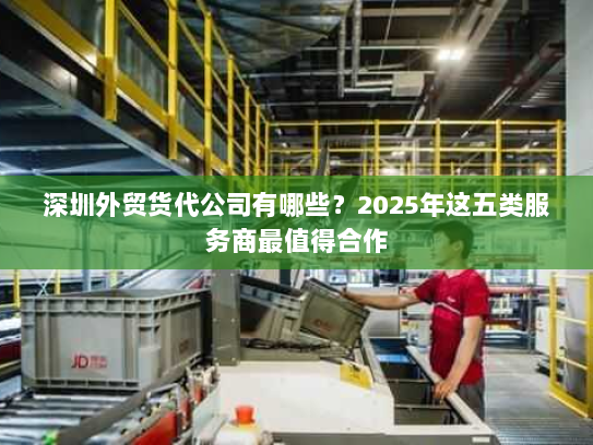 深圳外贸货代公司有哪些?2025年这五类服务商最值得合作 深圳外贸货代公司有哪些?2025年这五类服务商最值得合作