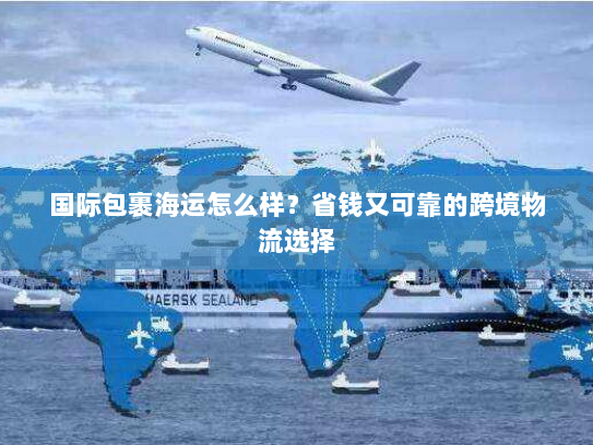 国际包裹海运怎么样？省钱又可靠的跨境物流选择