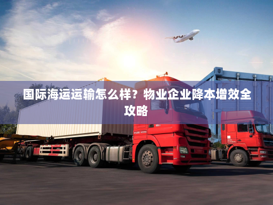 国际海运运输怎么样?物业企业降本增效全攻略 国际海运运输怎么样?物业企业降本增效全攻略