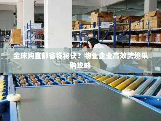 全球购直邮省钱秘诀?物业企业高效跨境采购攻略 全球购直邮省钱秘诀?物业企业高效跨境采购攻略
