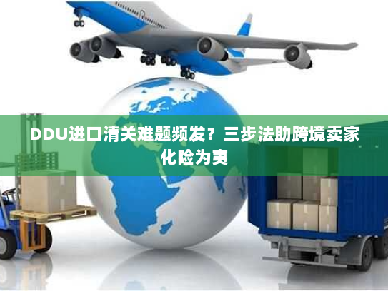 DDU进口清关难题频发?三步法助跨境卖家化险为夷 DDU进口清关难题频发?三步法助跨境卖家化险为夷