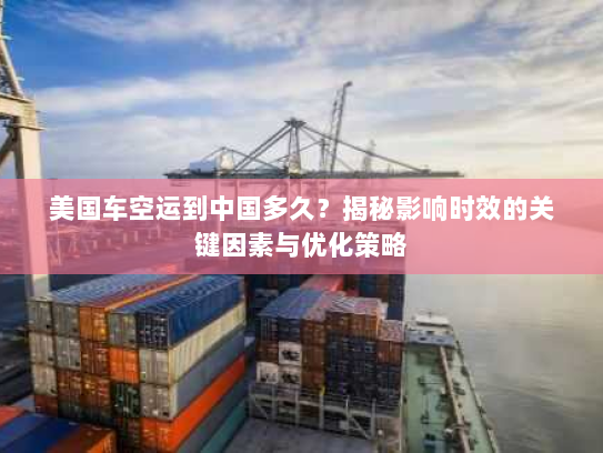 美国车空运到中国多久?揭秘影响时效的关键因素与优化策略 美国车空运到中国多久?揭秘影响时效的关键因素与优化策略