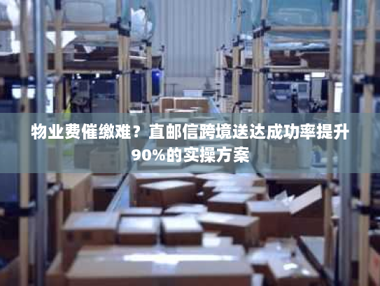 物业费催缴难?直邮信跨境送达成功率提升90%的实操方案 物业费催缴难?直邮信跨境送达成功率提升90%的实操方案