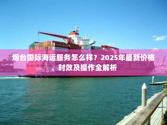 烟台国际海运服务怎么样?2025年最新价格、时效及操作全解析 烟台国际海运服务怎么样?2025年最新价格、时效及操作全解析