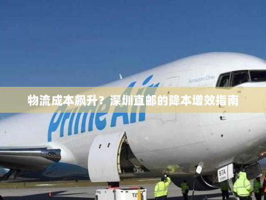 物流成本飙升?深圳直邮的降本增效指南 物流成本飙升?深圳直邮的降本增效指南