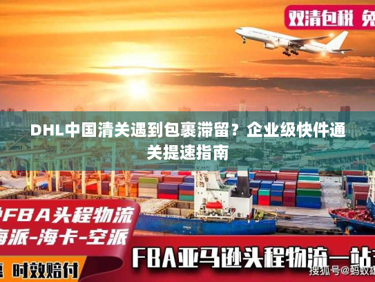 DHL中国清关遇到包裹滞留?企业级快件通关提速指南 DHL中国清关遇到包裹滞留?企业级快件通关提速指南