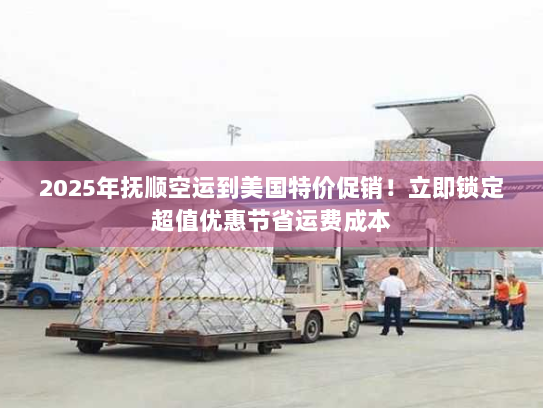 2025年抚顺空运到美国特价促销!立即锁定超值优惠节省运费成本 2025年抚顺空运到美国特价促销!立即锁定超值优惠节省运费成本