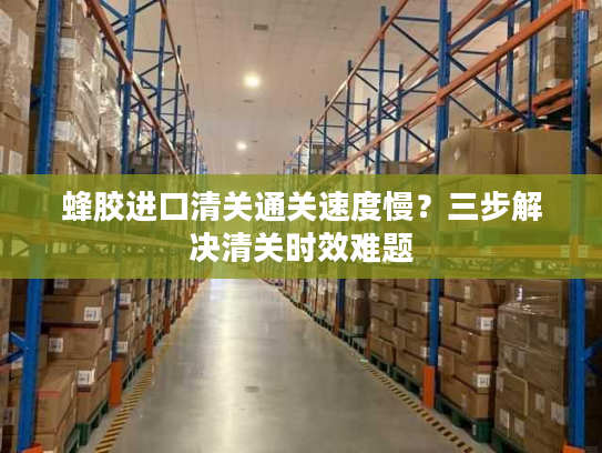蜂胶进口清关通关速度慢?三步解决清关时效难题 蜂胶进口清关通关速度慢?三步解决清关时效难题
