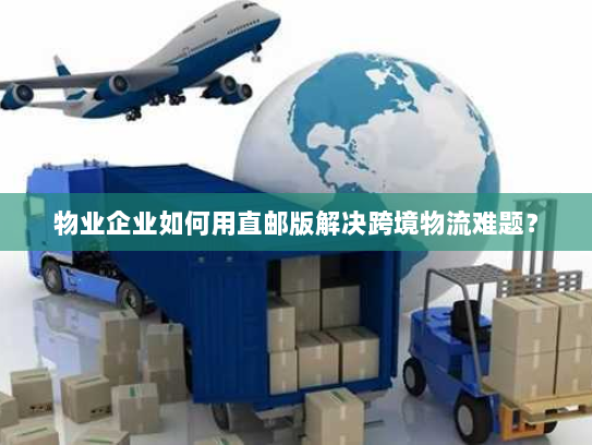 物业企业如何用直邮版解决跨境物流难题? 物业企业如何用直邮版解决跨境物流难题?