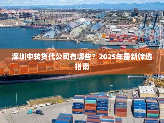 深圳中转货代公司有哪些？2025年最新筛选指南