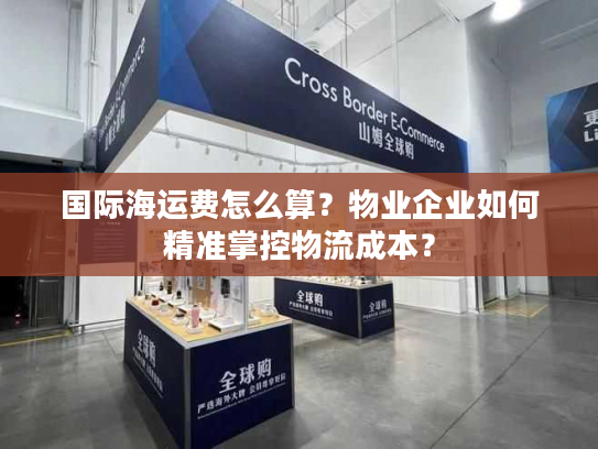国际海运费怎么算?物业企业如何精准掌控物流成本? 国际海运费怎么算?物业企业如何精准掌控物流成本?