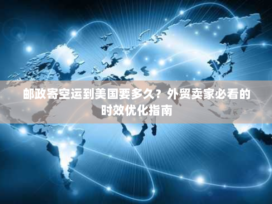 邮政寄空运到美国要多久?外贸卖家必看的时效优化指南 邮政寄空运到美国要多久?外贸卖家必看的时效优化指南