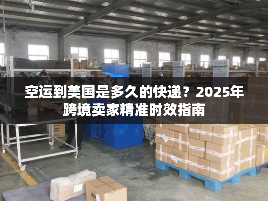 空运到美国是多久的快递？2025年跨境卖家精准时效指南
