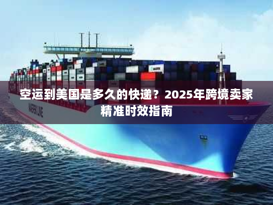 空运到美国是多久的快递?2025年跨境卖家精准时效指南 空运到美国是多久的快递?2025年跨境卖家精准时效指南