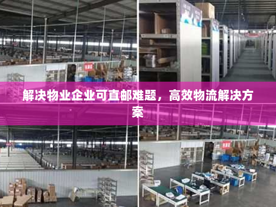 解决物业企业可直邮难题,高效物流解决方案 解决物业企业可直邮难题,高效物流解决方案