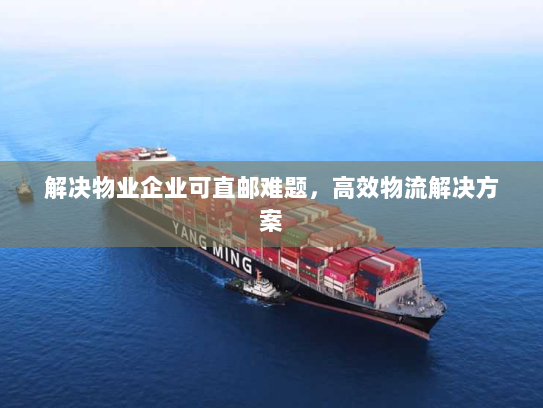 解决物业企业可直邮难题,高效物流解决方案 解决物业企业可直邮难题,高效物流解决方案