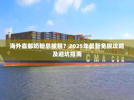 海外直邮奶粉总被税？2025年最新免税攻略及避坑指南