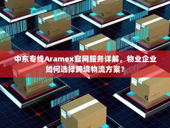 中东专线Aramex官网服务详解，物业企业如何选择跨境物流方案？