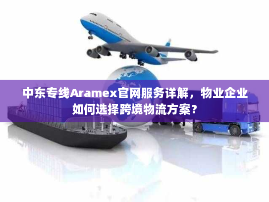 中东专线Aramex官网服务详解，物业企业如何选择跨境物流方案？
