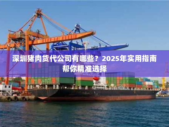 深圳猪肉货代公司有哪些?2025年实用指南帮你精准选择 深圳猪肉货代公司有哪些?2025年实用指南帮你精准选择