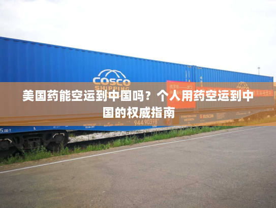 美国药能空运到中国吗?个人用药空运到中国的权威指南 美国药能空运到中国吗?个人用药空运到中国的权威指南