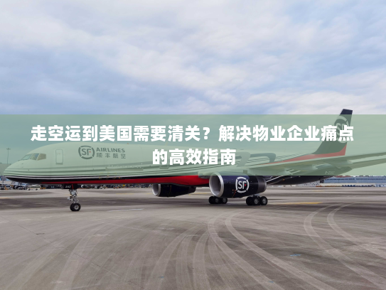 走空运到美国需要清关?解决物业企业痛点的高效指南 走空运到美国需要清关?解决物业企业痛点的高效指南