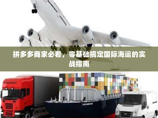 拼多多商家必看,零基础搞定国际海运的实战指南 拼多多商家必看,零基础搞定国际海运的实战指南