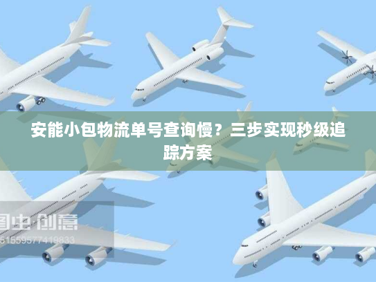 安能小包物流单号查询慢?三步实现秒级追踪方案 安能小包物流单号查询慢?三步实现秒级追踪方案