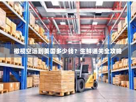 橄榄空运到美国多少钱？生鲜通关全攻略