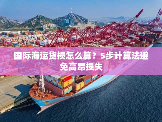 国际海运货损怎么算？5步计算法避免高昂损失
