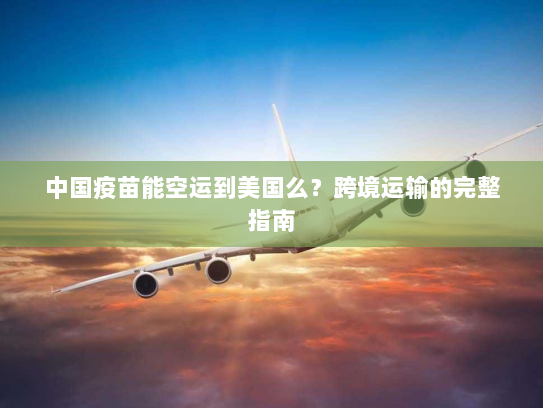 中国疫苗能空运到美国么?跨境运输的完整指南 中国疫苗能空运到美国么?跨境运输的完整指南