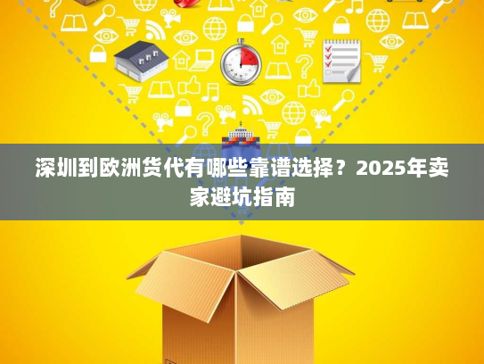 深圳到欧洲货代有哪些靠谱选择?2025年卖家避坑指南 深圳到欧洲货代有哪些靠谱选择?2025年卖家避坑指南