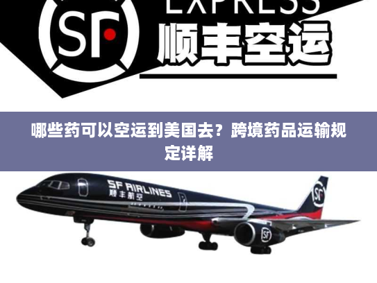 哪些药可以空运到美国去?跨境药品运输规定详解 哪些药可以空运到美国去?跨境药品运输规定详解