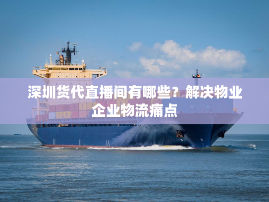 深圳货代直播间有哪些？解决物业企业物流痛点