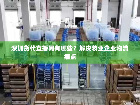 深圳货代直播间有哪些?解决物业企业物流痛点 深圳货代直播间有哪些?解决物业企业物流痛点