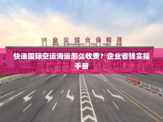 快递国际空运海运怎么收费?企业省钱实操手册 快递国际空运海运怎么收费?企业省钱实操手册