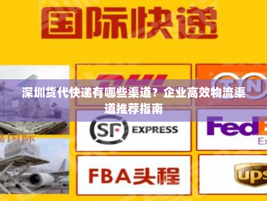 深圳货代快递有哪些渠道?企业高效物流渠道推荐指南 深圳货代快递有哪些渠道?企业高效物流渠道推荐指南