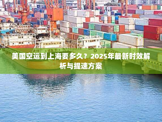 美国空运到上海要多久?2025年最新时效解析与提速方案 美国空运到上海要多久?2025年最新时效解析与提速方案