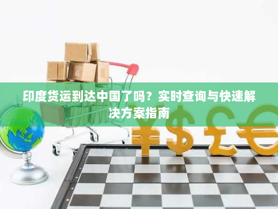 印度货运到达中国了吗？实时查询与快速解决方案指南