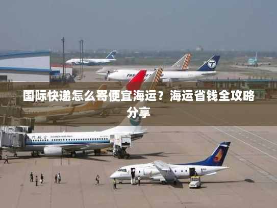 国际快递怎么寄便宜海运？海运省钱全攻略分享