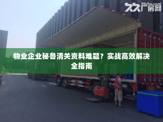 物业企业秘鲁清关资料难题?实战高效解决全指南 物业企业秘鲁清关资料难题?实战高效解决全指南